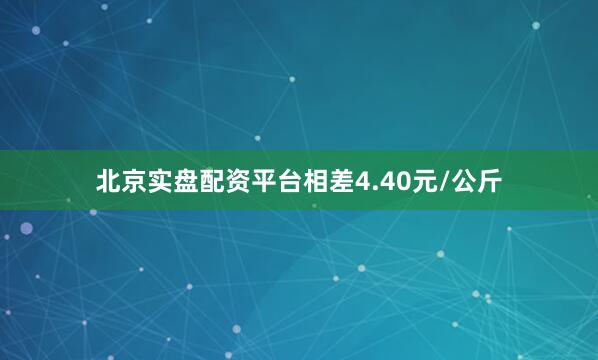 北京实盘配资平台相差4.40元/公斤