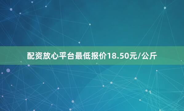配资放心平台最低报价18.50元/公斤