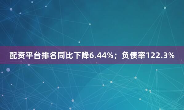 配资平台排名同比下降6.44%；负债率122.3%