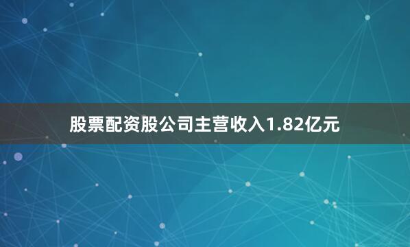 股票配资股公司主营收入1.82亿元