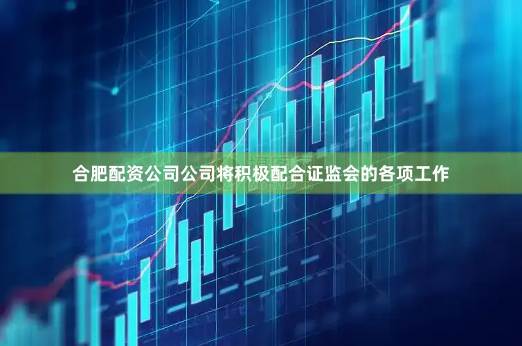 合肥配资公司公司将积极配合证监会的各项工作