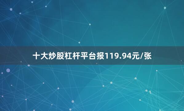十大炒股杠杆平台报119.94元/张