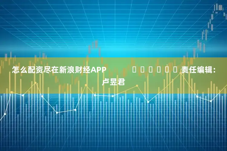 怎么配资尽在新浪财经APP            						责任编辑：卢昱君