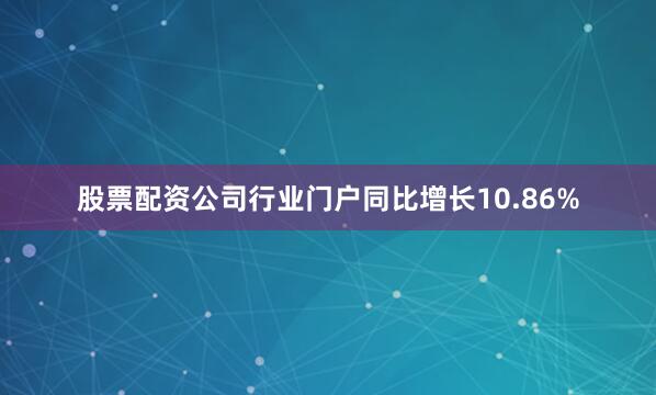 股票配资公司行业门户同比增长10.86%