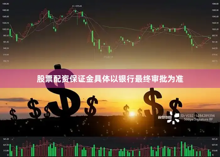 股票配资保证金具体以银行最终审批为准