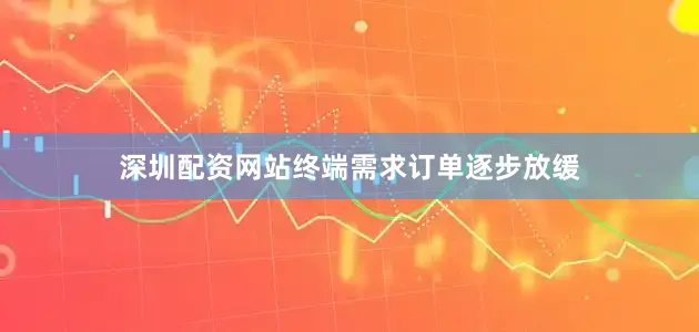 深圳配资网站终端需求订单逐步放缓
