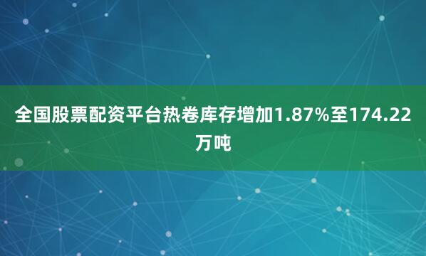 全国股票配资平台热卷库存增加1.87%至174.22万吨