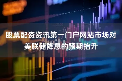 股票配资资讯第一门户网站市场对美联储降息的预期抬升