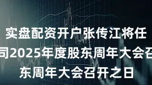 实盘配资开户张传江将任职至公司2025年度股东周年大会召开之日