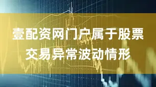 壹配资网门户属于股票交易异常波动情形
