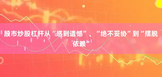 股市炒股杠杆从“感到遗憾”、“绝不妥协”到“摆脱依赖”