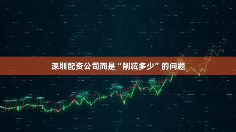 深圳配资公司而是“削减多少”的问题