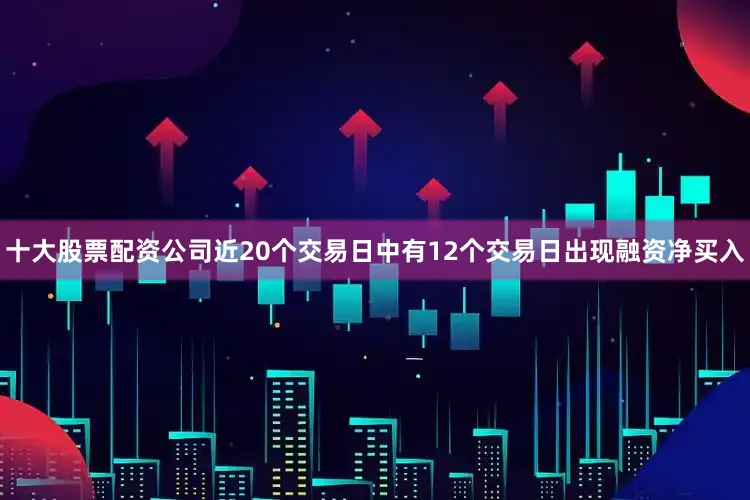 十大股票配资公司近20个交易日中有12个交易日出现融资净买入