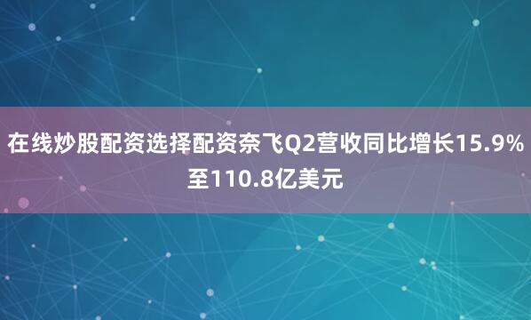 在线炒股配资选择配资奈飞Q2营收同比增长15.9%至110.8亿美元