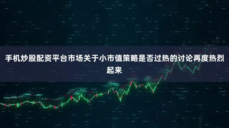 手机炒股配资平台市场关于小市值策略是否过热的讨论再度热烈起来
