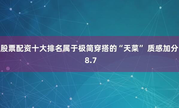 股票配资十大排名属于极简穿搭的“天菜” 质感加分 8.7