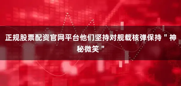 正规股票配资官网平台他们坚持对舰载核弹保持＂神秘微笑＂