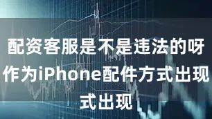 配资客服是不是违法的呀作为iPhone配件方式出现
