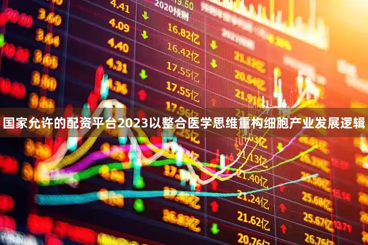国家允许的配资平台2023以整合医学思维重构细胞产业发展逻辑