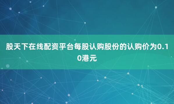 股天下在线配资平台每股认购股份的认购价为0.10港元