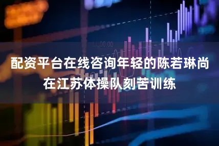 配资平台在线咨询年轻的陈若琳尚在江苏体操队刻苦训练