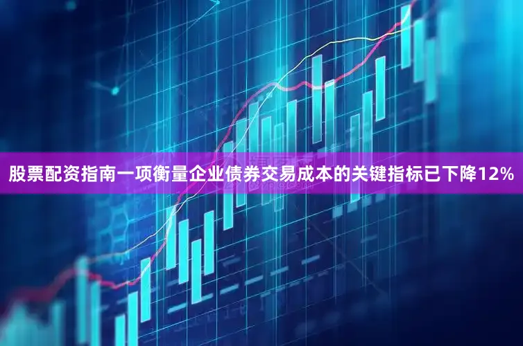 股票配资指南一项衡量企业债券交易成本的关键指标已下降12%