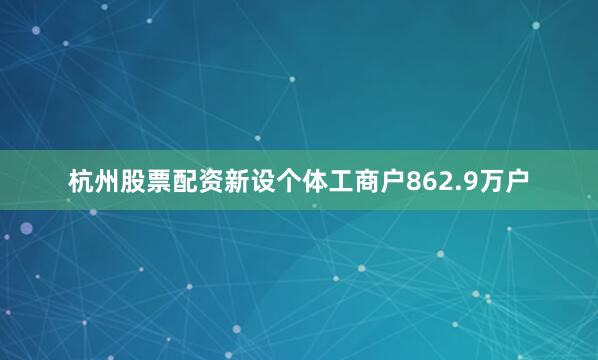 杭州股票配资新设个体工商户862.9万户