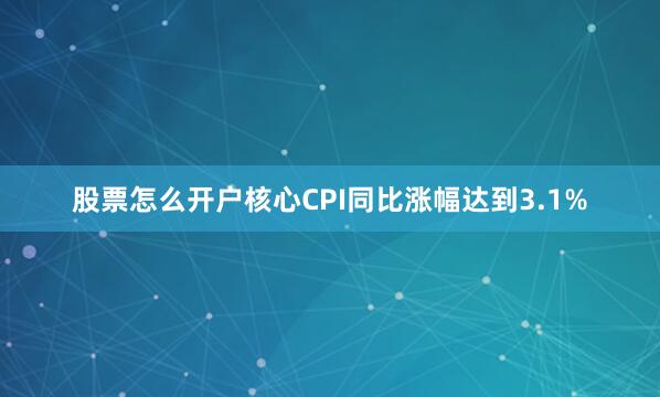 股票怎么开户核心CPI同比涨幅达到3.1%